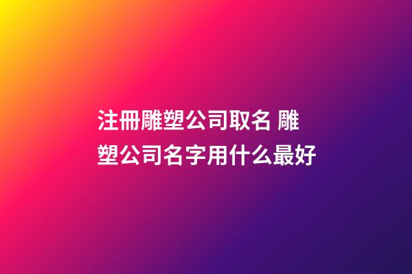 注冊雕塑公司取名 雕塑公司名字用什么最好-第1張-公司起名-玄機派